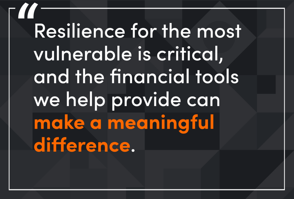 Resilience for the most vulnerable is critical and the financial tools we help provide can make a meaningful difference.